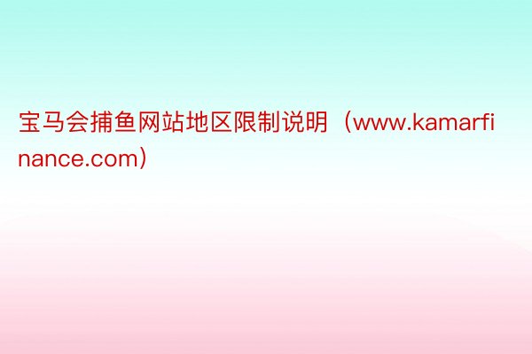 宝马会捕鱼网站地区限制说明（www.kamarfinance.com）