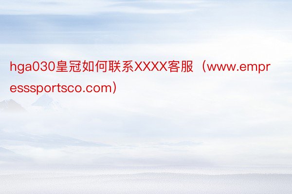 hga030皇冠如何联系XXXX客服（www.empresssportsco.com）