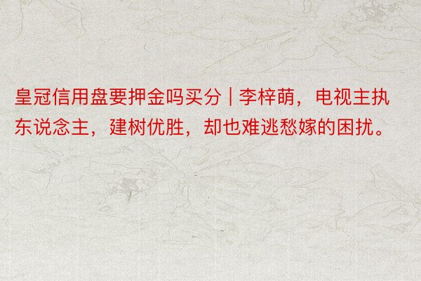 皇冠信用盘要押金吗买分 | 李梓萌，电视主执东说念主，建树优胜，却也难逃愁嫁的困扰。