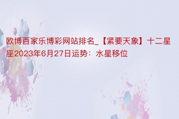 欧博百家乐博彩网站排名_【紧要天象】十二星座2023年6月27日运势：水星移位
