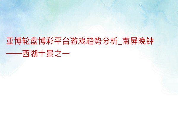 亚博轮盘博彩平台游戏趋势分析_南屏晚钟——西湖十景之一
