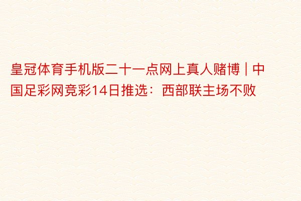 皇冠体育手机版二十一点网上真人赌博 | 中国足彩网竞彩14日推选：西部联主场不败