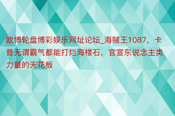 欧博轮盘博彩娱乐网址论坛_海贼王1087，卡普无谓霸气都能打烂海楼石，官宣东说念主类力量的天花板