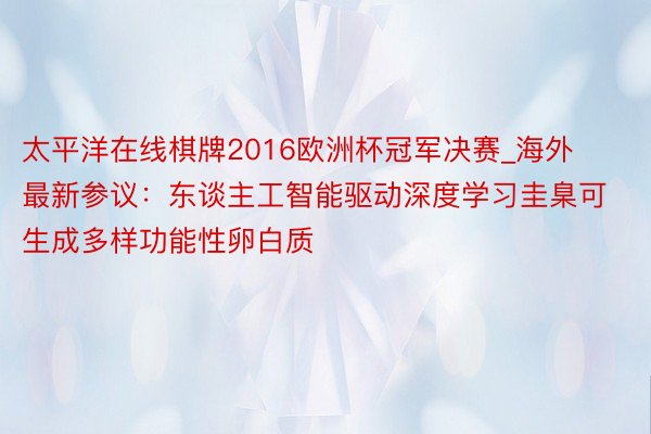 太平洋在线棋牌2016欧洲杯冠军决赛_海外最新参议：东谈主工智能驱动深度学习圭臬可生成多样功能性卵白质