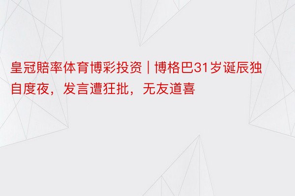 皇冠賠率体育博彩投资 | 博格巴31岁诞辰独自度夜，发言遭狂批，无友道喜
