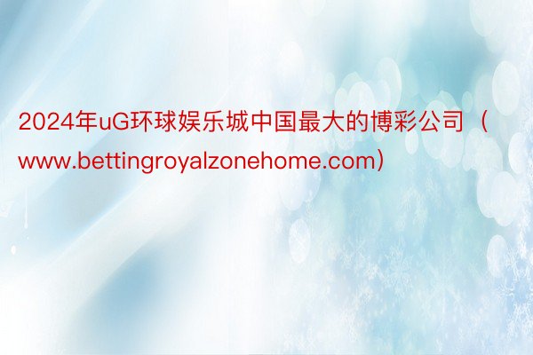 2024年uG环球娱乐城中国最大的博彩公司（www.bettingroyalzonehome.com）