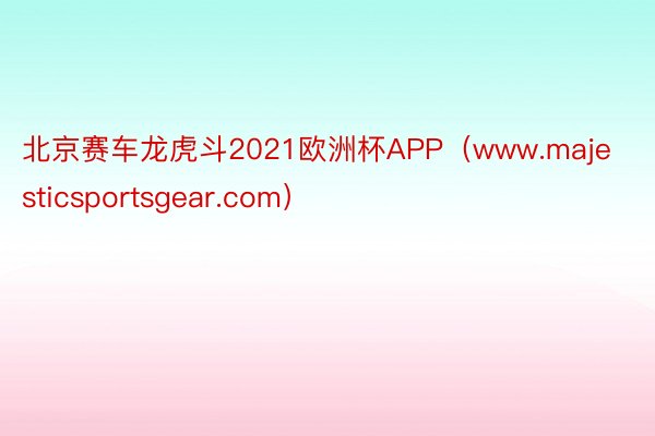 北京赛车龙虎斗2021欧洲杯APP（www.majesticsportsgear.com）