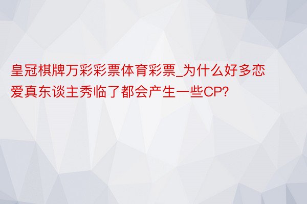 皇冠棋牌万彩彩票体育彩票_为什么好多恋爱真东谈主秀临了都会产生一些CP？