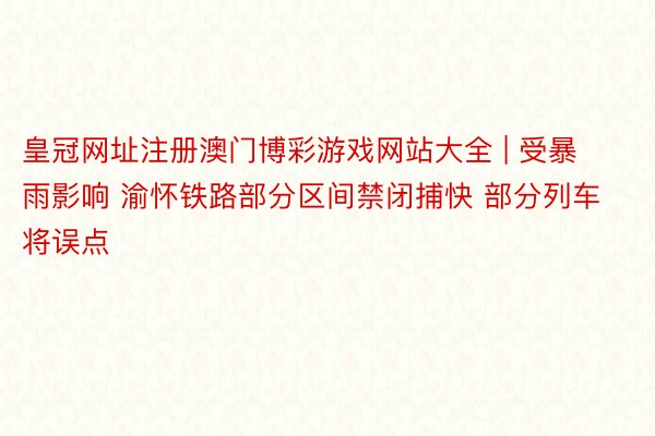 皇冠网址注册澳门博彩游戏网站大全 | 受暴雨影响 渝怀铁路部分区间禁闭捕快 部分列车将误点