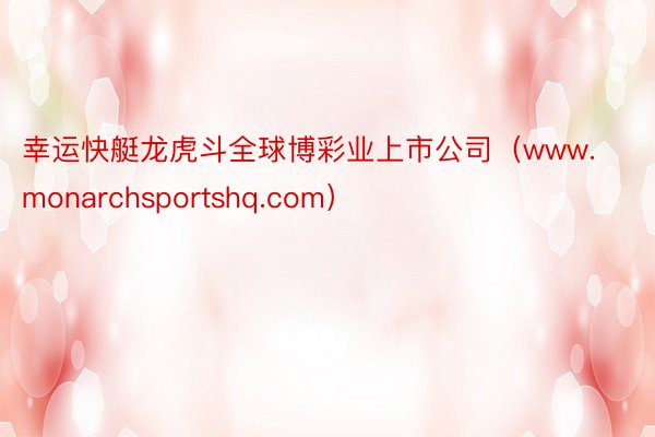 幸运快艇龙虎斗全球博彩业上市公司（www.monarchsportshq.com）