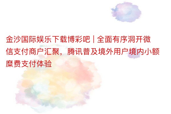 金沙国际娱乐下载博彩吧 | 全面有序洞开微信支付商户汇聚，腾讯普及境外用户境内小额糜费支付体验