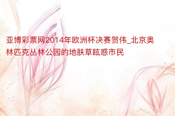 亚博彩票网2014年欧洲杯决赛贺伟_北京奥林匹克丛林公园的地肤草眩惑市民