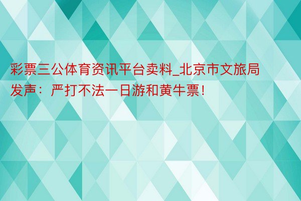彩票三公体育资讯平台卖料_北京市文旅局发声：严打不法一日游和黄牛票！