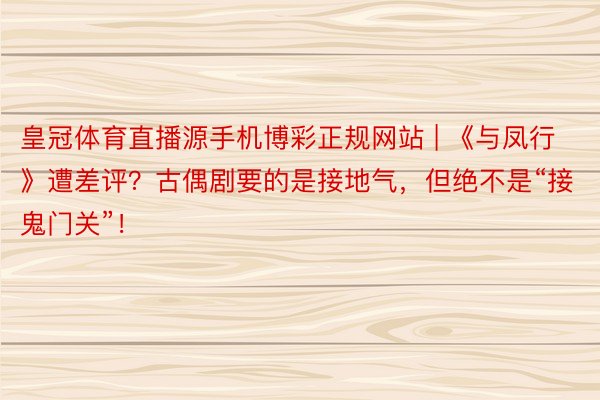 皇冠体育直播源手机博彩正规网站 | 《与凤行》遭差评？古偶剧要的是接地气，但绝不是“接鬼门关”！