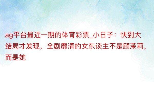 ag平台最近一期的体育彩票_小日子：快到大结局才发现，全剧廓清的女东谈主不是顾茉莉，而是她