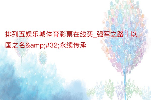 排列五娱乐城体育彩票在线买_强军之路｜以国之名&#32;永续传承