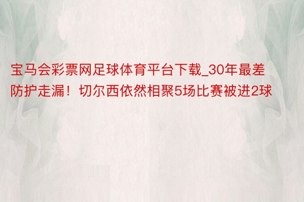 宝马会彩票网足球体育平台下载_30年最差防护走漏！切尔西依然相聚5场比赛被进2球