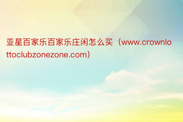 亚星百家乐百家乐庄闲怎么买（www.crownlottoclubzonezone.com）