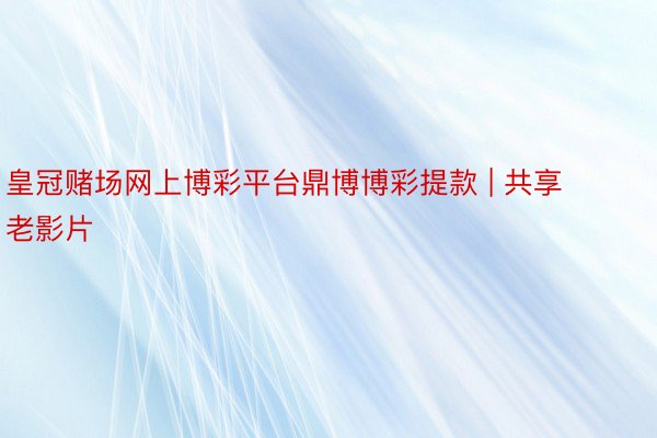 皇冠赌场网上博彩平台鼎博博彩提款 | 共享老影片