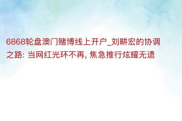 6868轮盘澳门赌博线上开户_刘畊宏的协调之路: 当网红光环不再, 焦急推行炫耀无遗