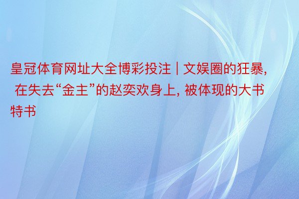 皇冠体育网址大全博彩投注 | 文娱圈的狂暴, 在失去“金主”的赵奕欢身上, 被体现的大书特书