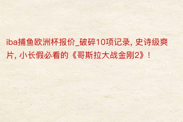 iba捕鱼欧洲杯报价_破碎10项记录, 史诗级爽片, 小长假必看的《哥斯拉大战金刚2》!