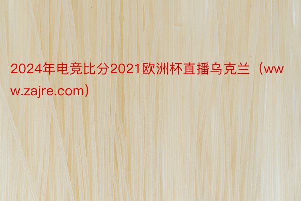 2024年电竞比分2021欧洲杯直播乌克兰（www.zajre.com）