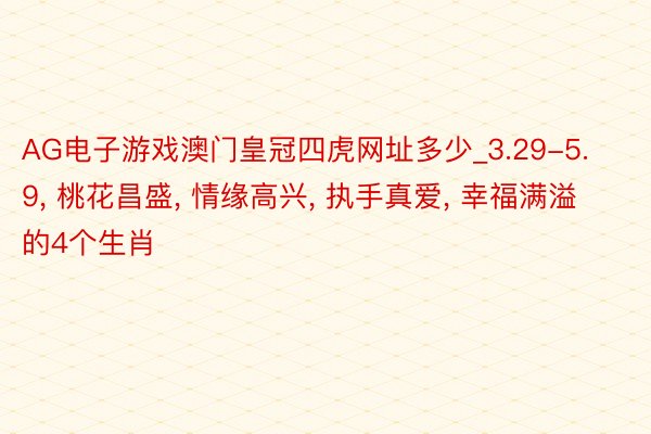 AG电子游戏澳门皇冠四虎网址多少_3.29-5.9, 桃花昌盛, 情缘高兴, 执手真爱, 幸福满溢的4个生肖
