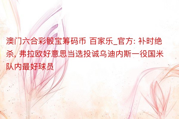 澳门六合彩骰宝筹码币 百家乐_官方: 补时绝杀, 弗拉欧好意思当选投诚乌迪内斯一役国米队内最好球员