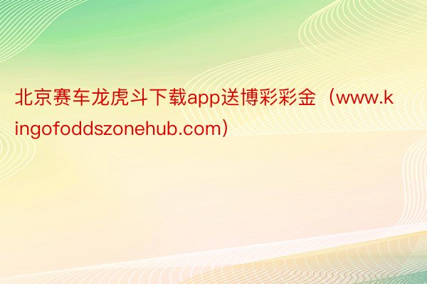 北京赛车龙虎斗下载app送博彩彩金（www.kingofoddszonehub.com）