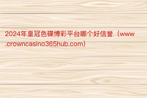 2024年皇冠色碟博彩平台哪个好信誉（www.crowncasino365hub.com）