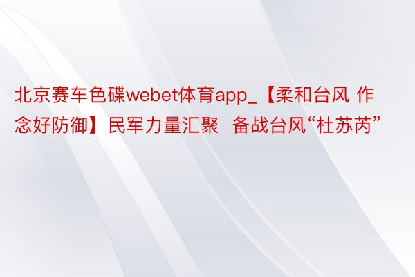 北京赛车色碟webet体育app_【柔和台风 作念好防御】民军力量汇聚  备战台风“杜苏芮”