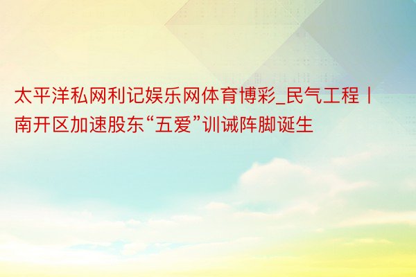 太平洋私网利记娱乐网体育博彩_民气工程丨南开区加速股东“五爱”训诫阵脚诞生