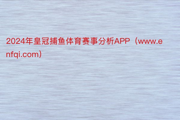 2024年皇冠捕鱼体育赛事分析APP（www.enfqi.com）