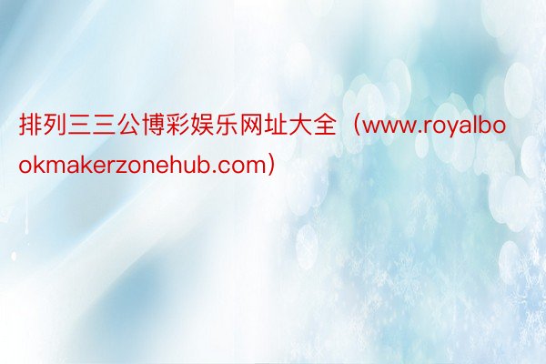 排列三三公博彩娱乐网址大全（www.royalbookmakerzonehub.com）