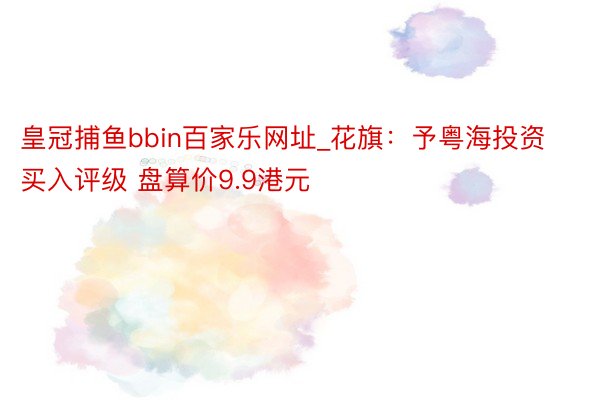 皇冠捕鱼bbin百家乐网址_花旗：予粤海投资买入评级 盘算价9.9港元