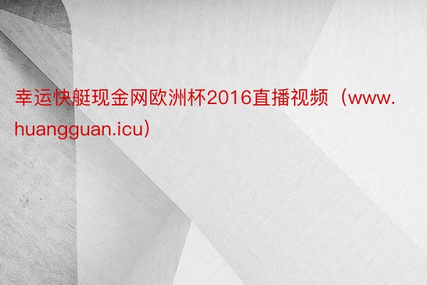 幸运快艇现金网欧洲杯2016直播视频（www.huangguan.icu）