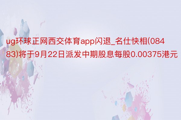 ug环球正网西交体育app闪退_名仕快相(08483)将于9月22日派发中期股息每股0.00375港元