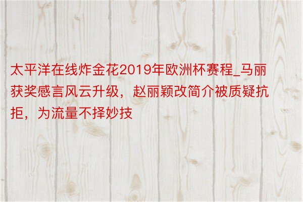 太平洋在线炸金花2019年欧洲杯赛程_马丽获奖感言风云升级，赵丽颖改简介被质疑抗拒，为流量不择妙技