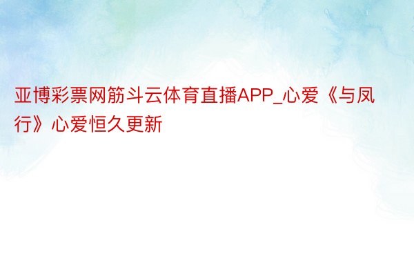 亚博彩票网筋斗云体育直播APP_心爱《与凤行》心爱恒久更新