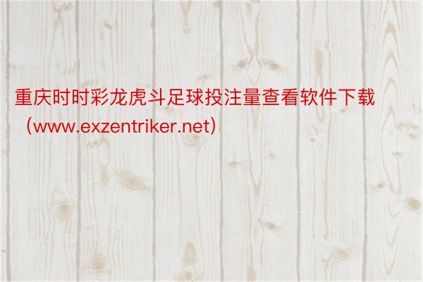 重庆时时彩龙虎斗足球投注量查看软件下载（www.exzentriker.net）