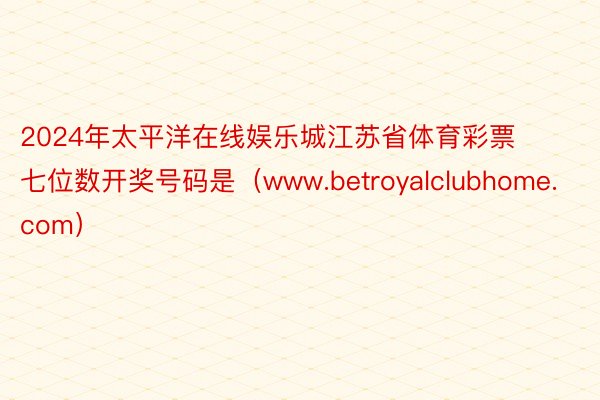 2024年太平洋在线娱乐城江苏省体育彩票七位数开奖号码是（www.betroyalclubhome.com）