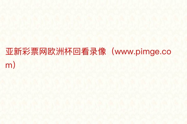 亚新彩票网欧洲杯回看录像（www.pimge.com）