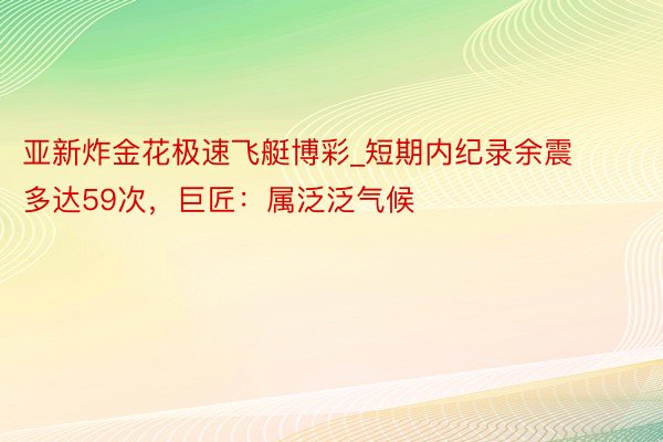 亚新炸金花极速飞艇博彩_短期内纪录余震多达59次，巨匠：属泛泛气候