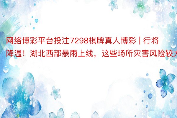 网络博彩平台投注7298棋牌真人博彩 | 行将降温！湖北西部暴雨上线，这些场所灾害风险较大