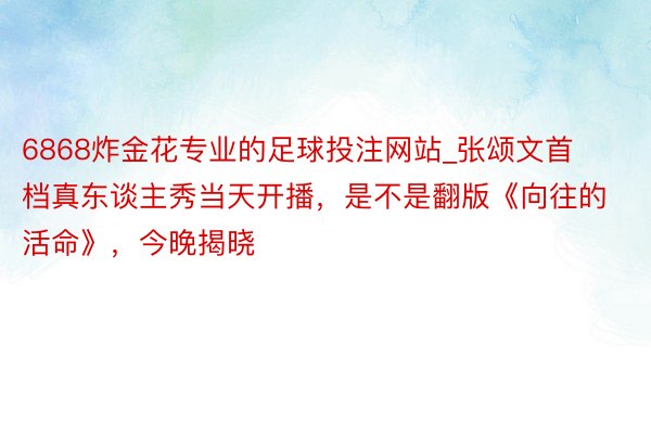 6868炸金花专业的足球投注网站_张颂文首档真东谈主秀当天开播，是不是翻版《向往的活命》，今晚揭晓