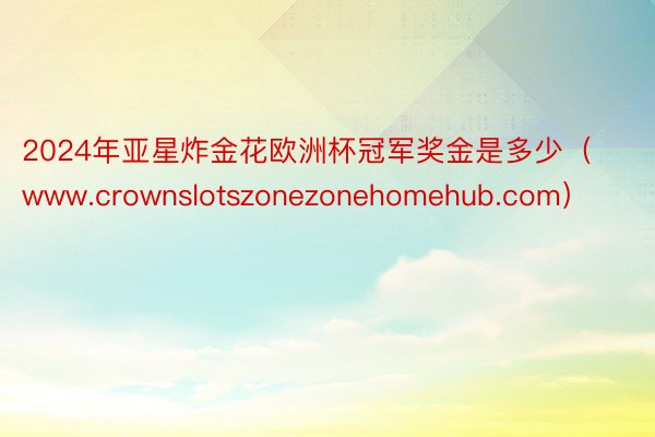 2024年亚星炸金花欧洲杯冠军奖金是多少（www.crownslotszonezonehomehub.com）