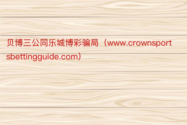 贝博三公同乐城博彩骗局（www.crownsportsbettingguide.com）