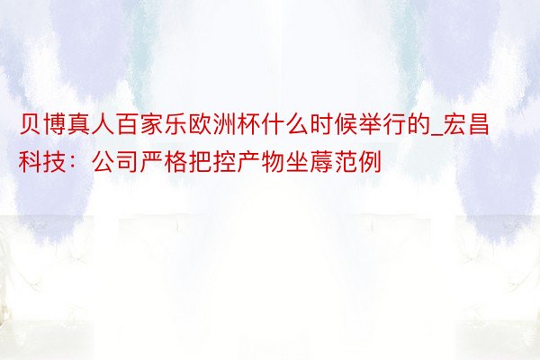 贝博真人百家乐欧洲杯什么时候举行的_宏昌科技：公司严格把控产物坐蓐范例