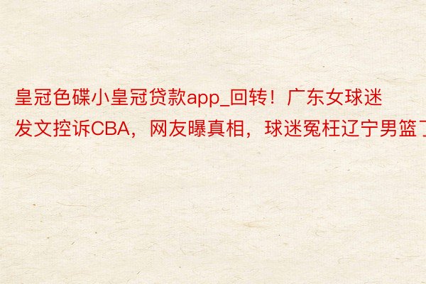 皇冠色碟小皇冠贷款app_回转！广东女球迷发文控诉CBA，网友曝真相，球迷冤枉辽宁男篮了